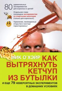 How to shake the ketchup from a bottle and 79 more incredible experiments at home: Mick O`heir
